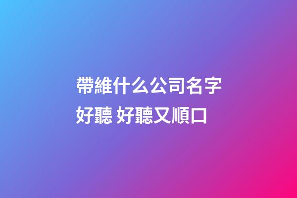 帶維什么公司名字好聽 好聽又順口-第1張-公司起名-玄機派